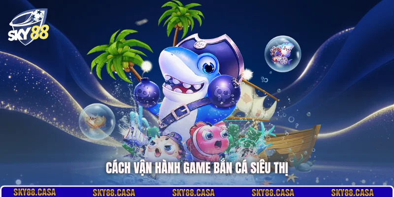 Cách vận hành game bắn cá siêu thị