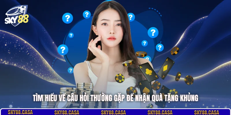 Tìm hiểu về câu hỏi thường gặp để nhận quà tặng khủng